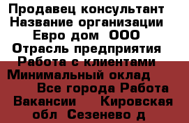 Продавец-консультант › Название организации ­ Евро-дом, ООО › Отрасль предприятия ­ Работа с клиентами › Минимальный оклад ­ 30 000 - Все города Работа » Вакансии   . Кировская обл.,Сезенево д.